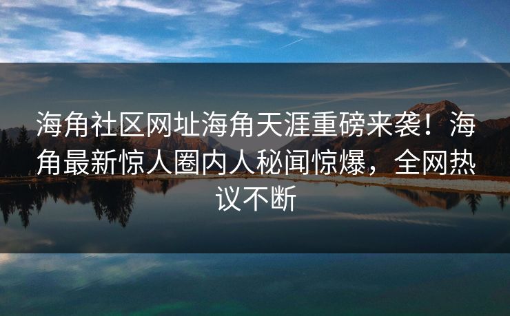 海角社区网址海角天涯重磅来袭！海角最新惊人圈内人秘闻惊爆，全网热议不断