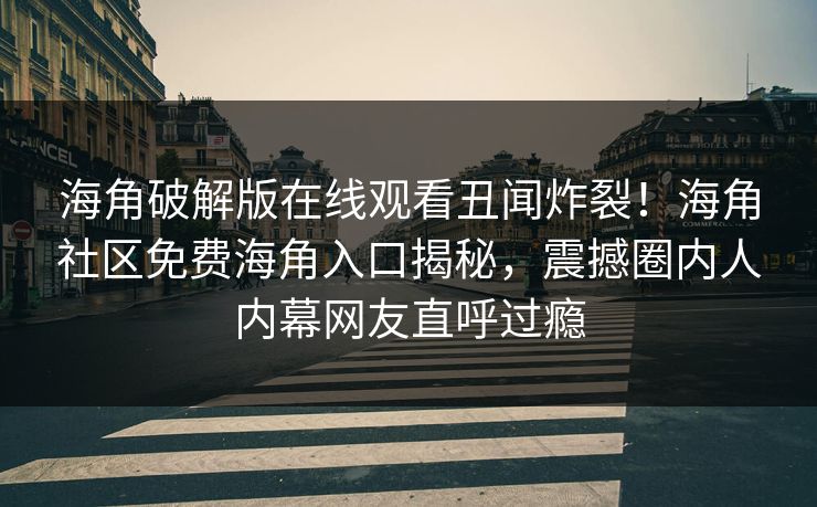 海角破解版在线观看丑闻炸裂！海角社区免费海角入口揭秘，震撼圈内人内幕网友直呼过瘾