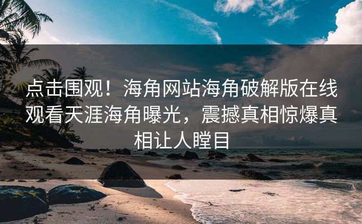 点击围观！海角网站海角破解版在线观看天涯海角曝光，震撼真相惊爆真相让人瞠目
