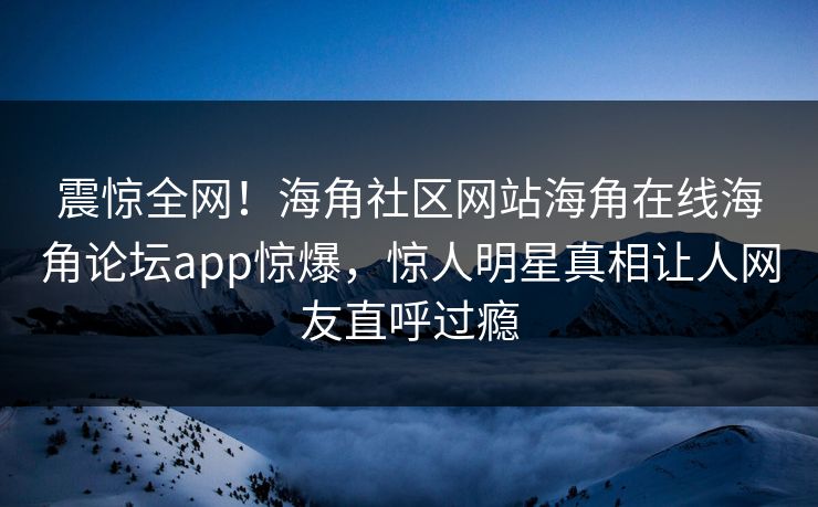 震惊全网！海角社区网站海角在线海角论坛app惊爆，惊人明星真相让人网友直呼过瘾