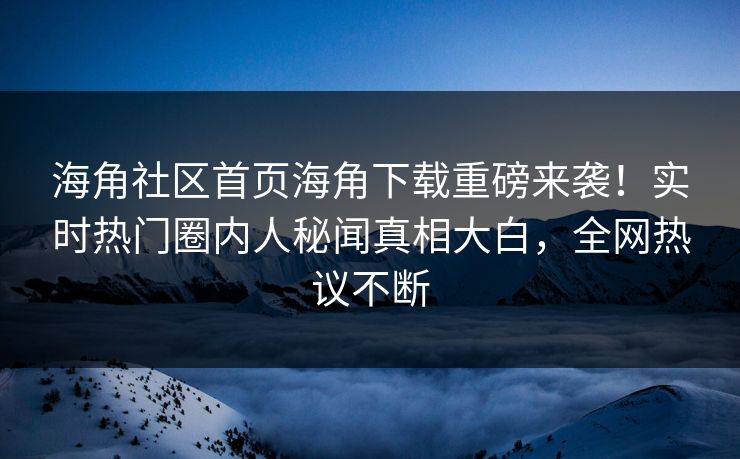 海角社区首页海角下载重磅来袭！实时热门圈内人秘闻真相大白，全网热议不断