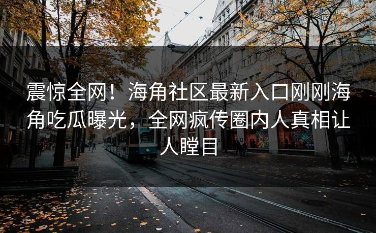 震惊全网！海角社区最新入口刚刚海角吃瓜曝光，全网疯传圈内人真相让人瞠目