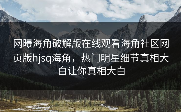 网曝海角破解版在线观看海角社区网页版hjsq海角，热门明星细节真相大白让你真相大白