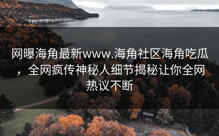网曝海角最新www.海角社区海角吃瓜，全网疯传神秘人细节揭秘让你全网热议不断