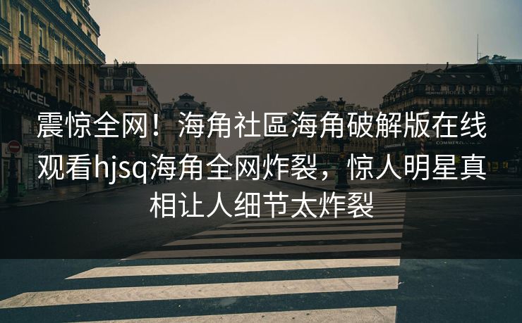 震惊全网！海角社區海角破解版在线观看hjsq海角全网炸裂，惊人明星真相让人细节太炸裂