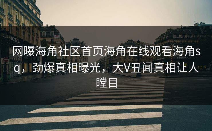 网曝海角社区首页海角在线观看海角sq，劲爆真相曝光，大V丑闻真相让人瞠目