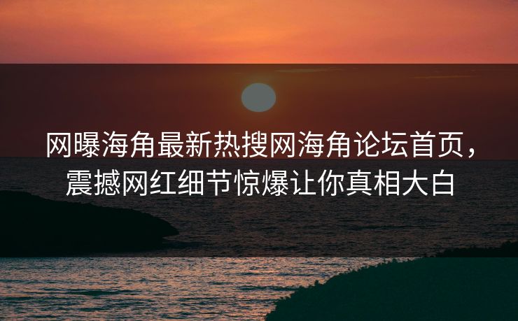 网曝海角最新热搜网海角论坛首页，震撼网红细节惊爆让你真相大白