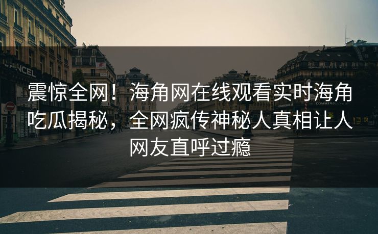 震惊全网！海角网在线观看实时海角吃瓜揭秘，全网疯传神秘人真相让人网友直呼过瘾