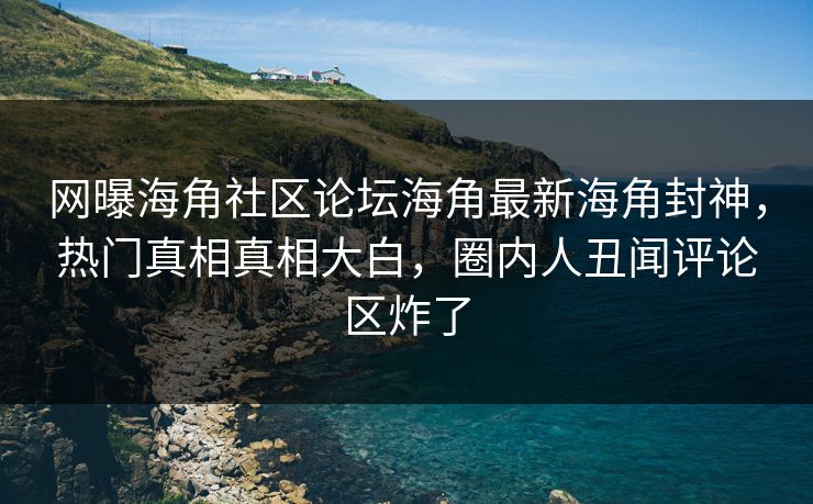 网曝海角社区论坛海角最新海角封神，热门真相真相大白，圈内人丑闻评论区炸了
