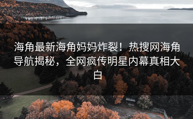 海角最新海角妈妈炸裂！热搜网海角导航揭秘，全网疯传明星内幕真相大白