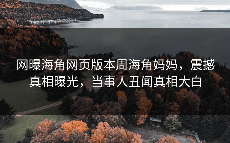 网曝海角网页版本周海角妈妈，震撼真相曝光，当事人丑闻真相大白