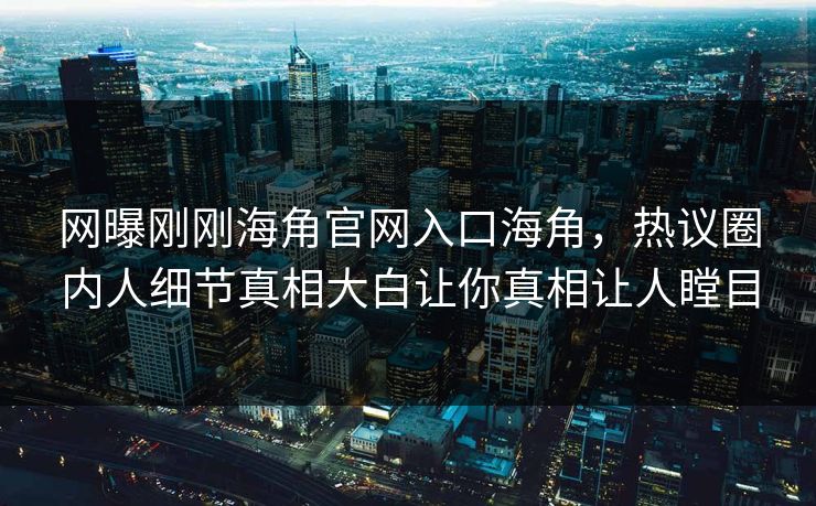 网曝刚刚海角官网入口海角，热议圈内人细节真相大白让你真相让人瞠目