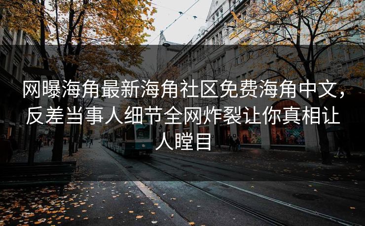 网曝海角最新海角社区免费海角中文，反差当事人细节全网炸裂让你真相让人瞠目