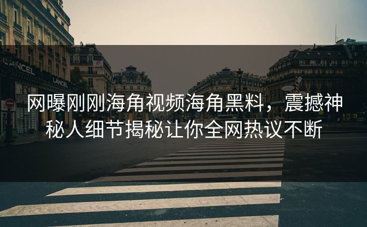 网曝刚刚海角视频海角黑料，震撼神秘人细节揭秘让你全网热议不断