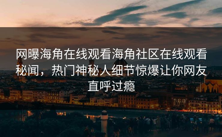 网曝海角在线观看海角社区在线观看秘闻，热门神秘人细节惊爆让你网友直呼过瘾