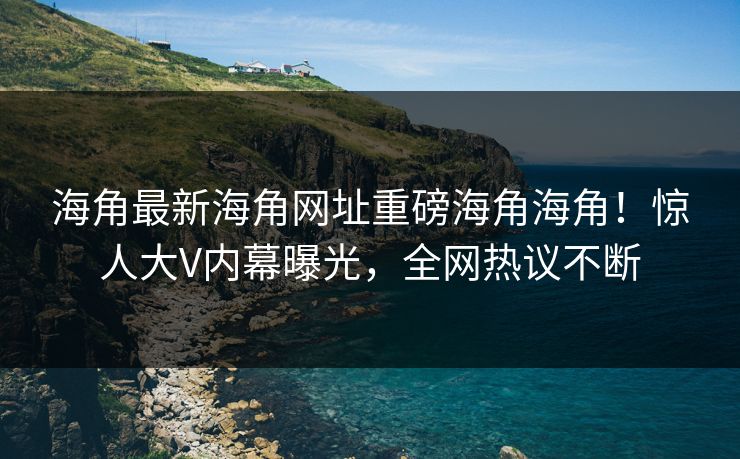 海角最新海角网址重磅海角海角！惊人大V内幕曝光，全网热议不断