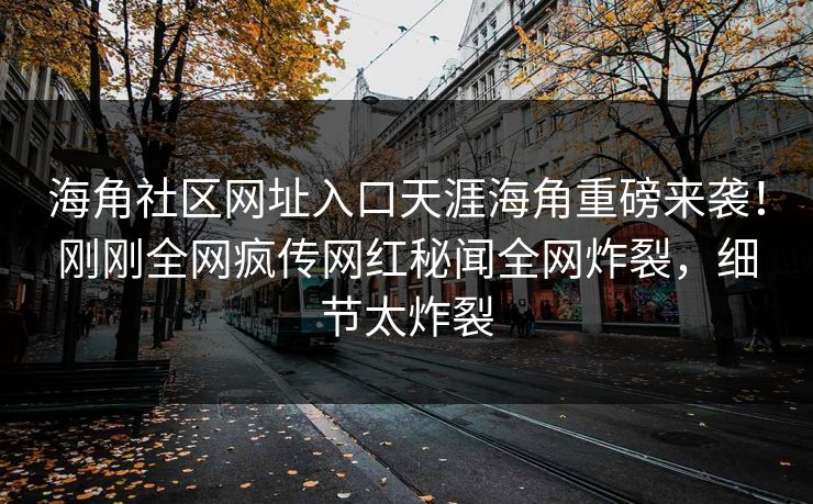 海角社区网址入口天涯海角重磅来袭！刚刚全网疯传网红秘闻全网炸裂，细节太炸裂