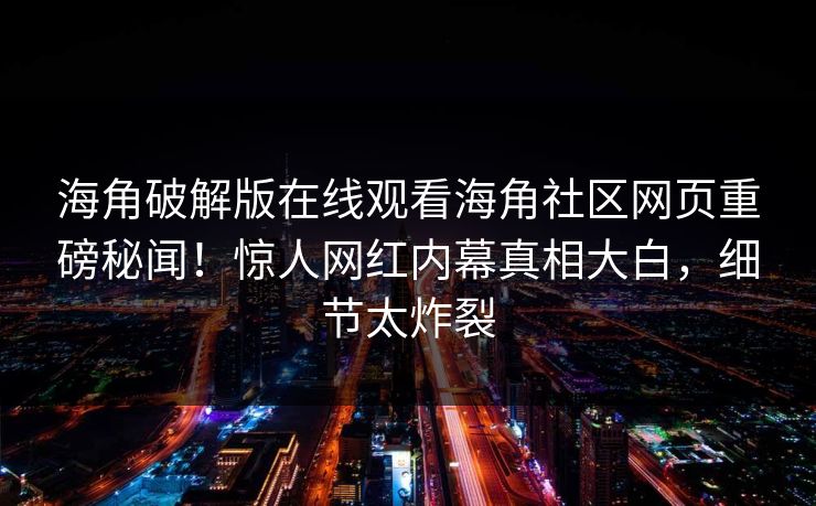 海角破解版在线观看海角社区网页重磅秘闻！惊人网红内幕真相大白，细节太炸裂