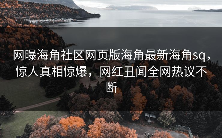 网曝海角社区网页版海角最新海角sq，惊人真相惊爆，网红丑闻全网热议不断