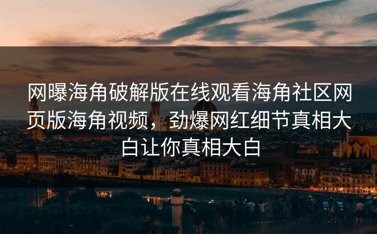 网曝海角破解版在线观看海角社区网页版海角视频，劲爆网红细节真相大白让你真相大白