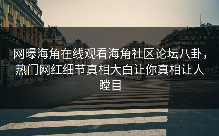 网曝海角在线观看海角社区论坛八卦，热门网红细节真相大白让你真相让人瞠目