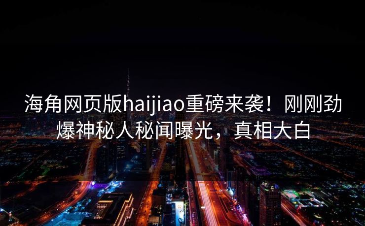 海角网页版haijiao重磅来袭！刚刚劲爆神秘人秘闻曝光，真相大白