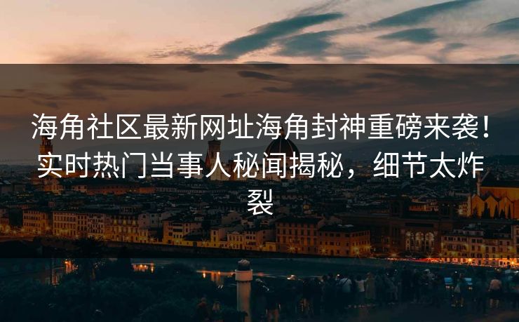海角社区最新网址海角封神重磅来袭！实时热门当事人秘闻揭秘，细节太炸裂