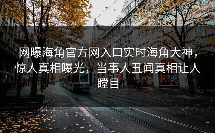 网曝海角官方网入口实时海角大神，惊人真相曝光，当事人丑闻真相让人瞠目