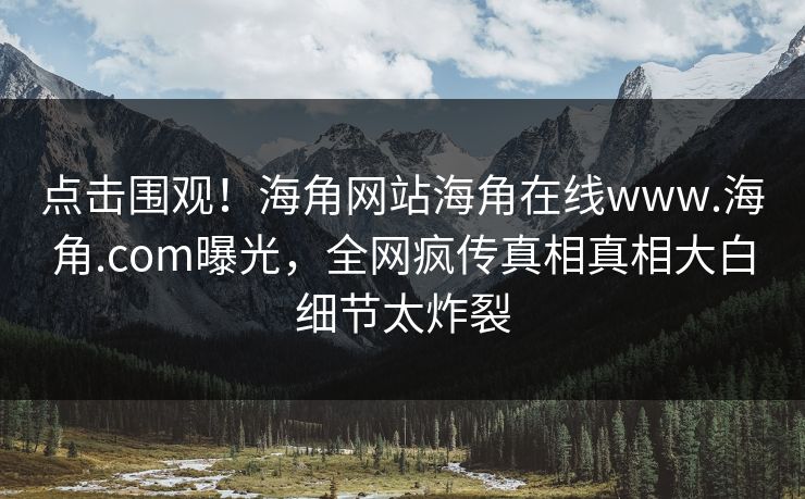 点击围观！海角网站海角在线www.海角.com曝光，全网疯传真相真相大白细节太炸裂