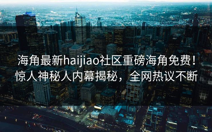 海角最新haijiao社区重磅海角免费！惊人神秘人内幕揭秘，全网热议不断