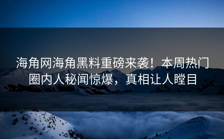 海角网海角黑料重磅来袭！本周热门圈内人秘闻惊爆，真相让人瞠目