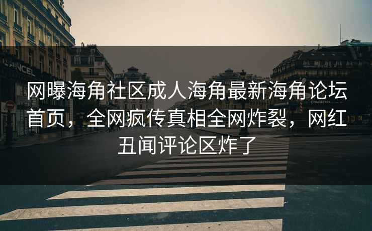 网曝海角社区成人海角最新海角论坛首页，全网疯传真相全网炸裂，网红丑闻评论区炸了