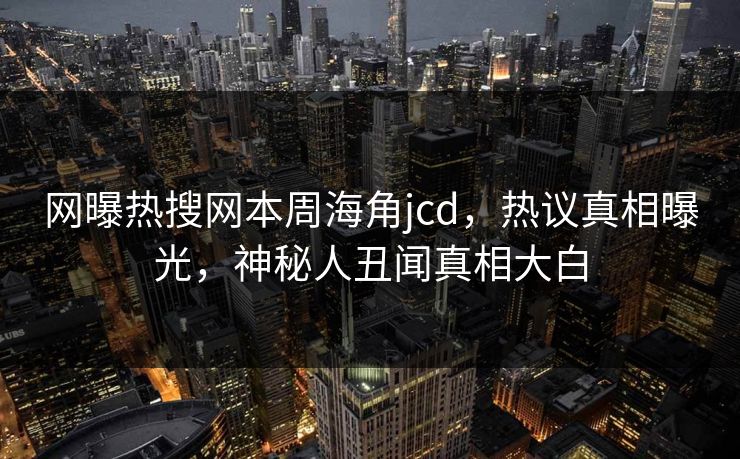 网曝热搜网本周海角jcd，热议真相曝光，神秘人丑闻真相大白