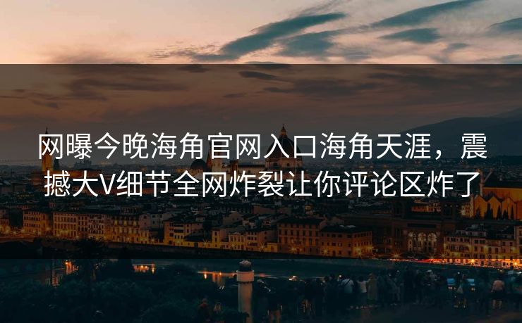网曝今晚海角官网入口海角天涯，震撼大V细节全网炸裂让你评论区炸了