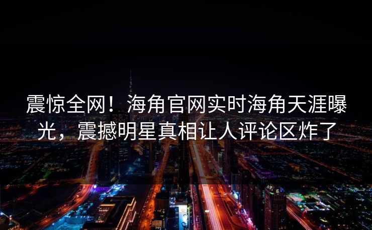 震惊全网！海角官网实时海角天涯曝光，震撼明星真相让人评论区炸了