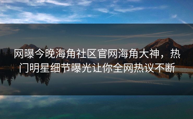 网曝今晚海角社区官网海角大神，热门明星细节曝光让你全网热议不断