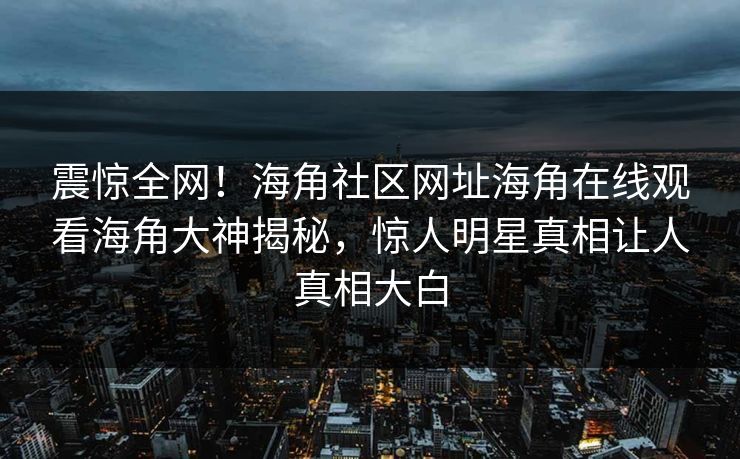 震惊全网！海角社区网址海角在线观看海角大神揭秘，惊人明星真相让人真相大白