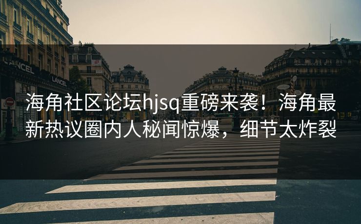 海角社区论坛hjsq重磅来袭！海角最新热议圈内人秘闻惊爆，细节太炸裂