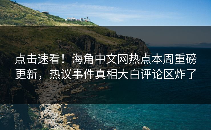 点击速看！海角中文网热点本周重磅更新，热议事件真相大白评论区炸了