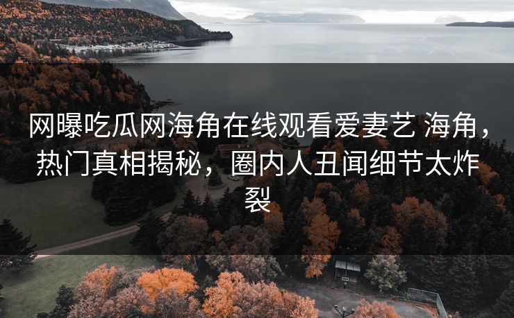 网曝吃瓜网海角在线观看爱妻艺 海角，热门真相揭秘，圈内人丑闻细节太炸裂