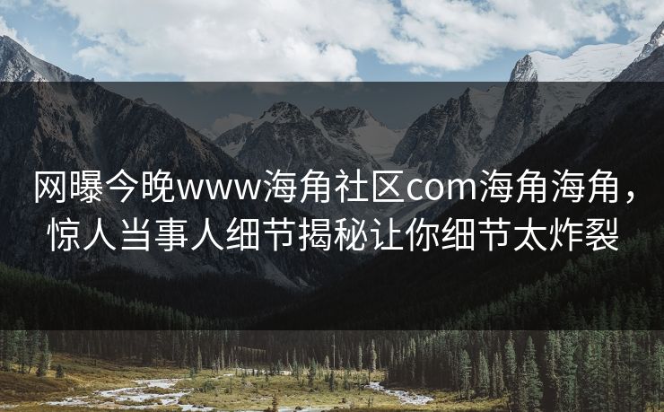 网曝今晚www海角社区com海角海角，惊人当事人细节揭秘让你细节太炸裂