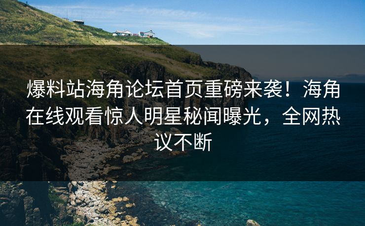 爆料站海角论坛首页重磅来袭！海角在线观看惊人明星秘闻曝光，全网热议不断