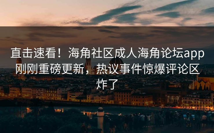 直击速看！海角社区成人海角论坛app刚刚重磅更新，热议事件惊爆评论区炸了