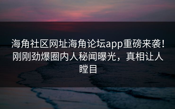 海角社区网址海角论坛app重磅来袭！刚刚劲爆圈内人秘闻曝光，真相让人瞠目