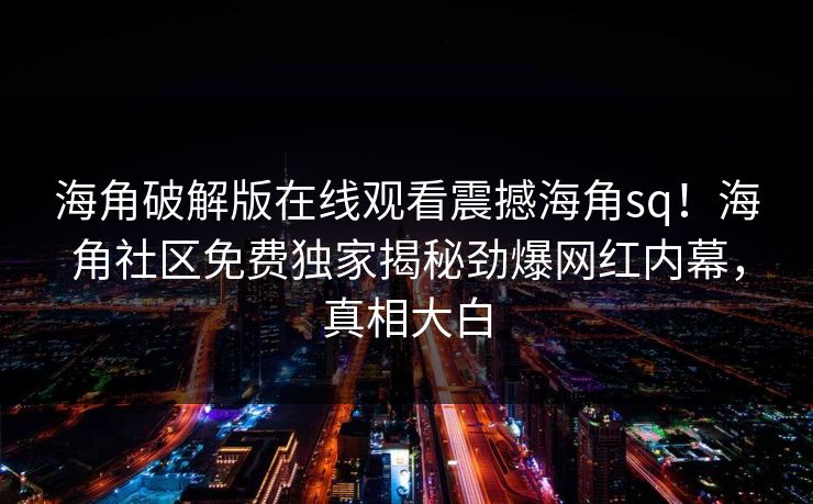 海角破解版在线观看震撼海角sq！海角社区免费独家揭秘劲爆网红内幕，真相大白