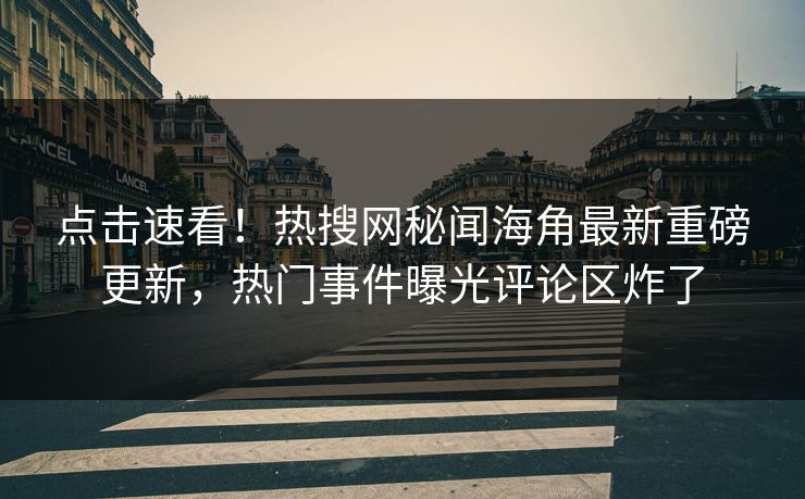 点击速看！热搜网秘闻海角最新重磅更新，热门事件曝光评论区炸了
