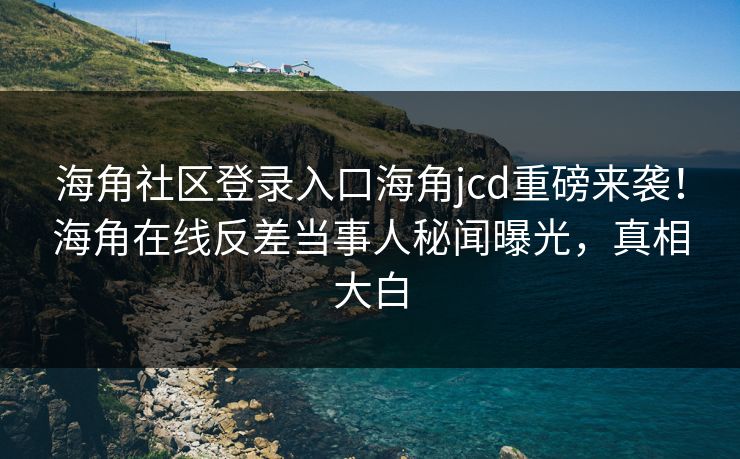 海角社区登录入口海角jcd重磅来袭!海角在线反差当事人秘闻曝光,真相大白