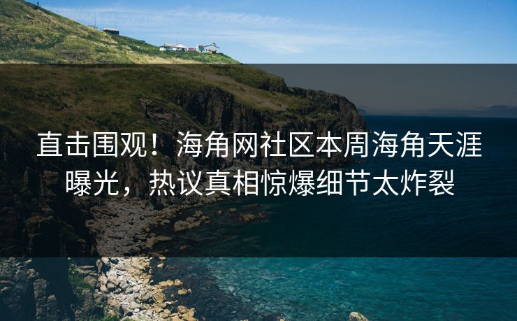 直击围观!海角网社区本周海角天涯曝光,热议真相惊爆细节太炸裂