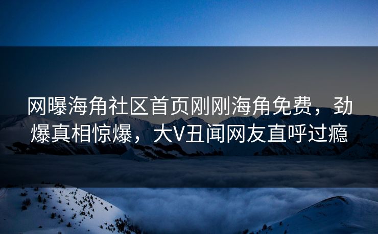 网曝海角社区首页刚刚海角免费,劲爆真相惊爆,大V丑闻网友直呼过瘾
