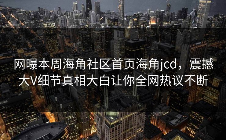 网曝本周海角社区首页海角jcd,震撼大V细节真相大白让你全网热议不断